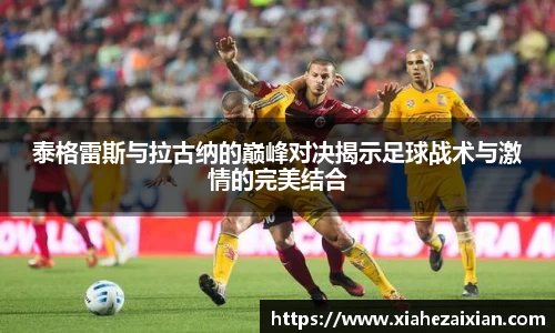 泰格雷斯与拉古纳的巅峰对决揭示足球战术与激情的完美结合